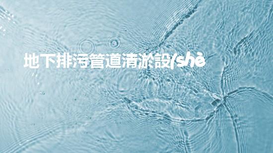 地下排污管道清淤設(shè)備清淤技術(shù)革新如何改變都市排水系統(tǒng)！